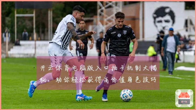 开云体育电脑版入口抽卡机制大揭秘,助你轻松获得高价值角色技巧分享