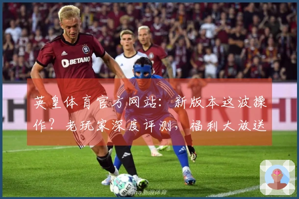 英皇体育官方网站：新版本这波操作？老玩家深度评测，福利大放送，你还在等啥？