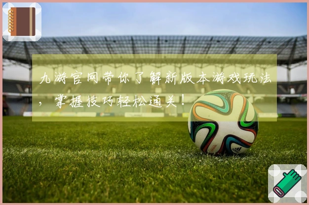 九游官网带你了解新版本游戏玩法，掌握技巧轻松通关！