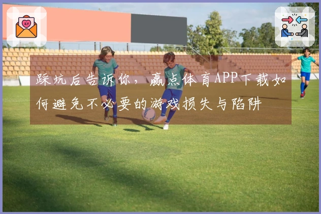 踩坑后告诉你,赢点体育APP下载如何避免不必要的游戏损失与陷阱