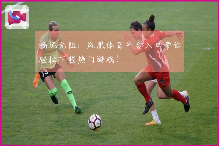 畅玩无阻，凤凰体育平台入口带你轻松下载热门游戏！