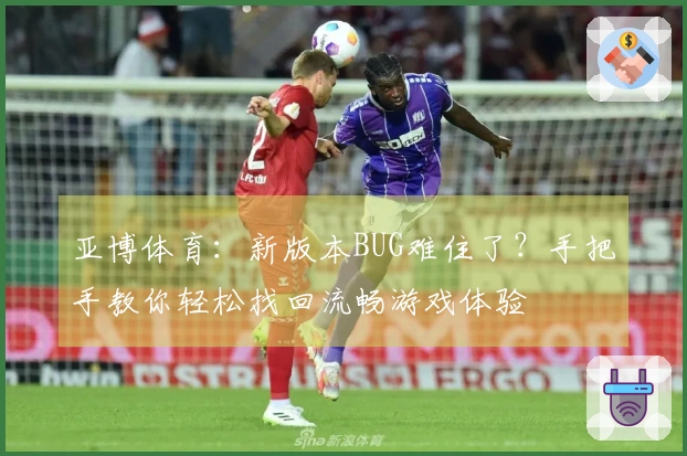 亚博体育：新版本BUG难住了？手把手教你轻松找回流畅游戏体验