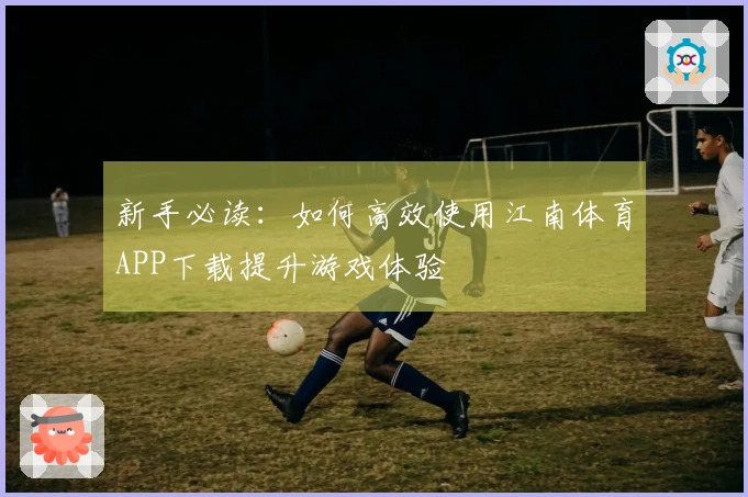 新手必读：如何高效使用江南体育APP下载提升游戏体验