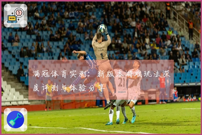 满冠体育实测：新版本游戏玩法深度评测与体验分享