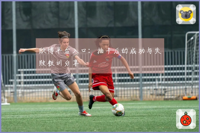 欧博平台入口：抽卡后的成功与失败教训分享