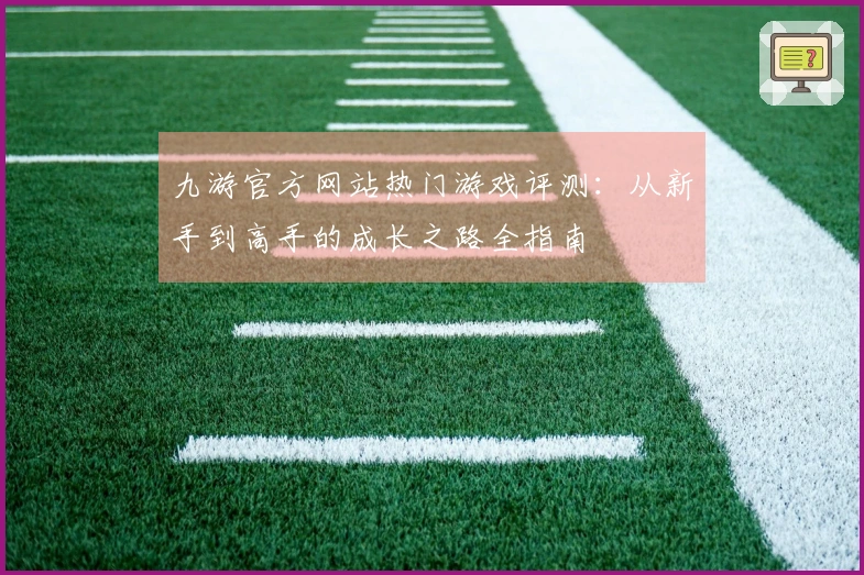 九游官方网站热门游戏评测：从新手到高手的成长之路全指南