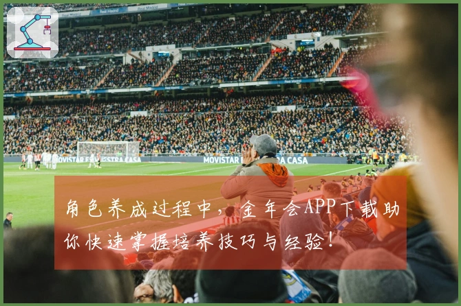 角色养成过程中，金年会APP下载助你快速掌握培养技巧与经验！