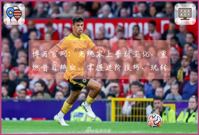 博万官网：老玩家上手新变化，重燃昔日热血，掌握进阶技巧，玩转无限可能