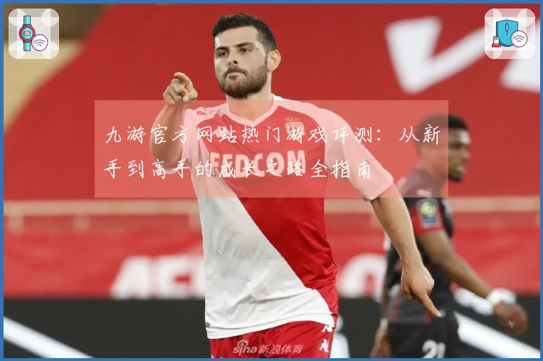 九游官方网站热门游戏评测：从新手到高手的成长之路全指南