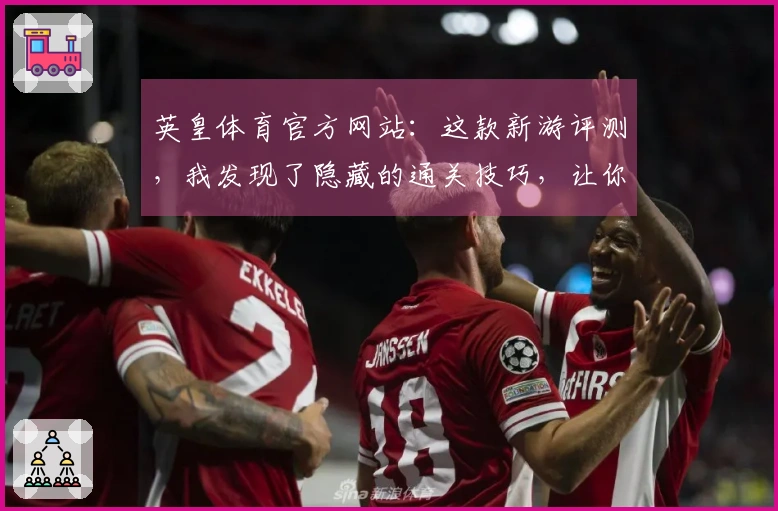 英皇体育官方网站:这款新游评测,我发现了隐藏的通关技巧,让你少走弯路!