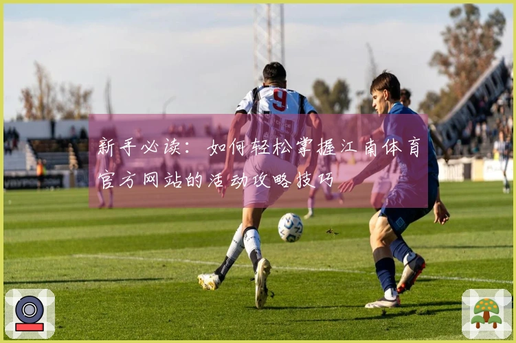 新手必读：如何轻松掌握江南体育官方网站的活动攻略技巧