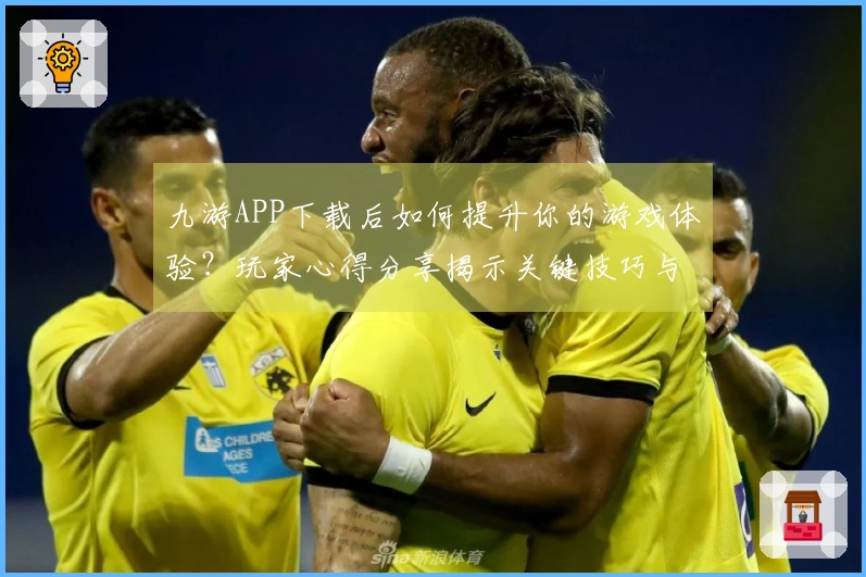 九游APP下载后如何提升你的游戏体验？玩家心得分享揭示关键技巧与策略