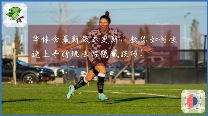 华体会最新版本更新，教你如何快速上手新玩法与隐藏技巧！