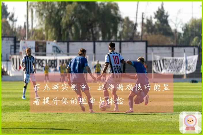 在九游实测中，这些游戏技巧能显著提升你的胜率与体验