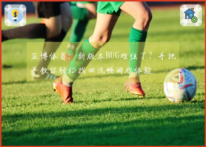 亚博体育：新版本BUG难住了？手把手教你轻松找回流畅游戏体验