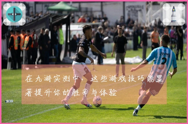 在九游实测中，这些游戏技巧能显著提升你的胜率与体验
