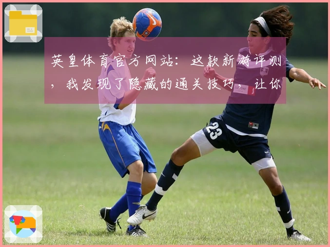 英皇体育官方网站：这款新游评测，我发现了隐藏的通关技巧，让你少走弯路！