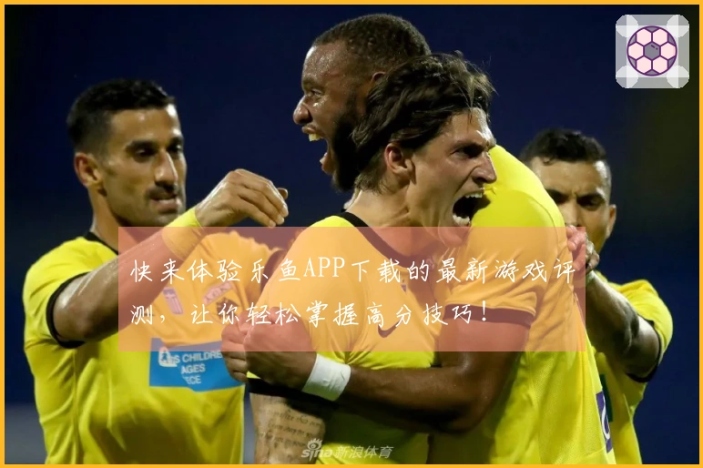 快来体验乐鱼APP下载的最新游戏评测，让你轻松掌握高分技巧！