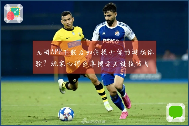 九游APP下载后如何提升你的游戏体验？玩家心得分享揭示关键技巧与策略