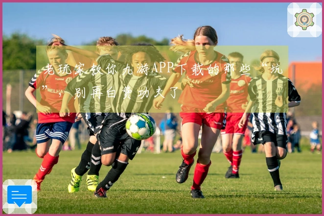 老玩家教你九游APP下载的那些“坑”，别再白费功夫了