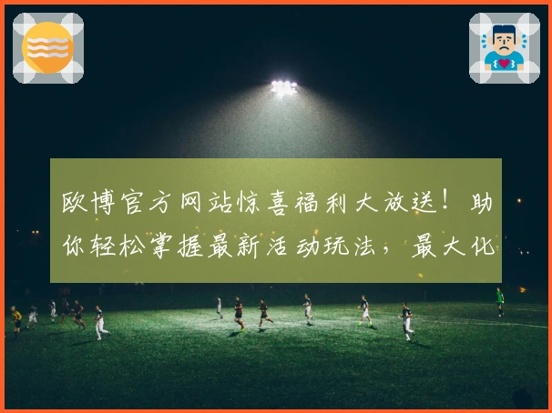 欧博官方网站惊喜福利大放送！助你轻松掌握最新活动玩法，最大化收益！