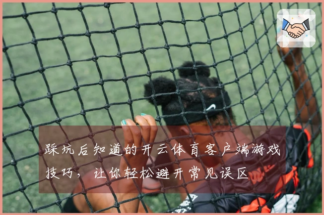 踩坑后知道的开云体育客户端游戏技巧，让你轻松避开常见误区