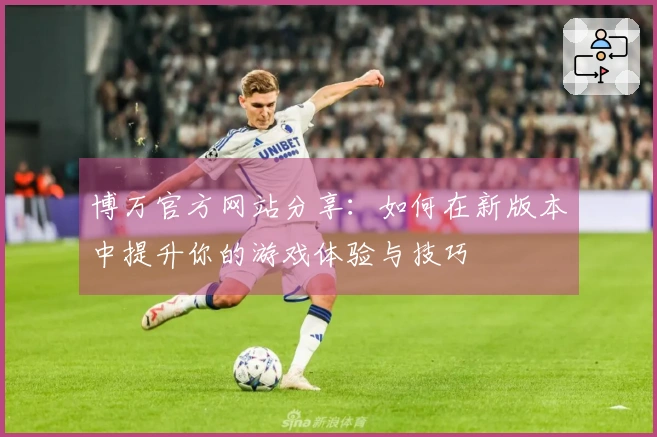 博万官方网站分享：如何在新版本中提升你的游戏体验与技巧