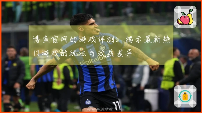 博鱼官网的游戏评测：揭示最新热门游戏的玩法与效益差异